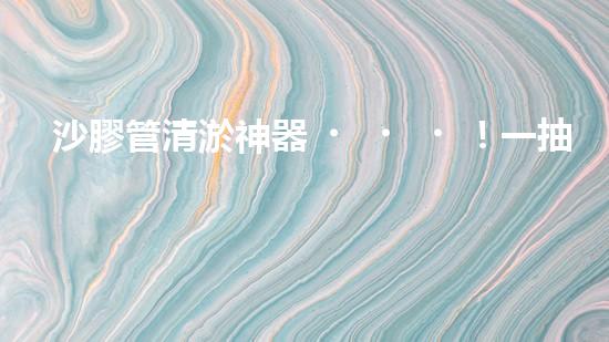 沙膠管清淤神器！一抽就見底，你知道它的秘密嗎？